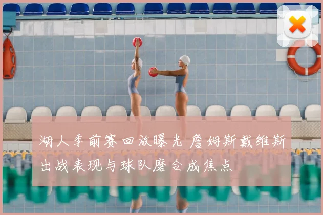 湖人季前赛回放曝光 詹姆斯戴维斯出战表现与球队磨合成焦点