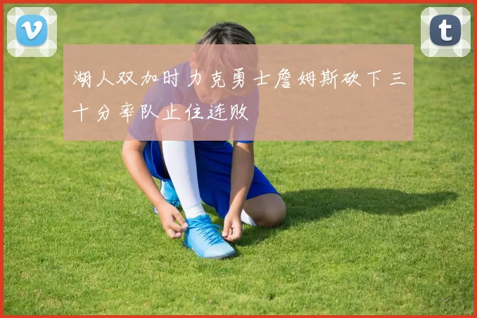 湖人双加时力克勇士詹姆斯砍下三十分率队止住连败