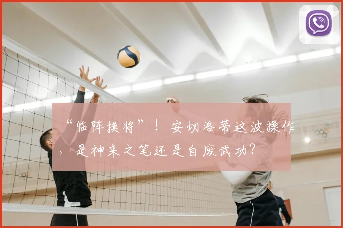 “临阵换将”！安切洛蒂这波操作，是神来之笔还是自废武功？