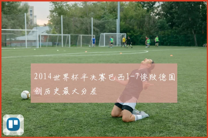 2014世界杯半决赛巴西1-7惨败德国创历史最大分差