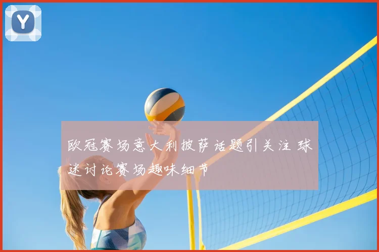 欧冠赛场意大利披萨话题引关注 球迷讨论赛场趣味细节