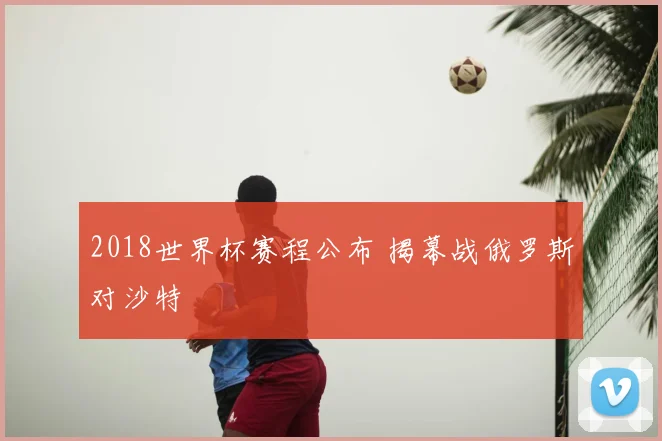 2018世界杯赛程公布 揭幕战俄罗斯对沙特