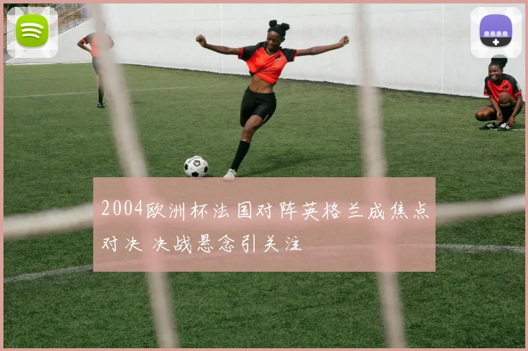 2004欧洲杯法国对阵英格兰成焦点对决 决战悬念引关注