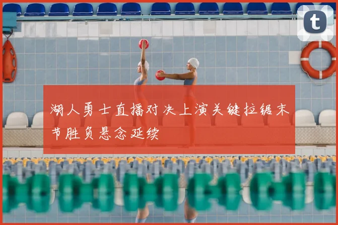 湖人勇士直播对决上演关键拉锯末节胜负悬念延续