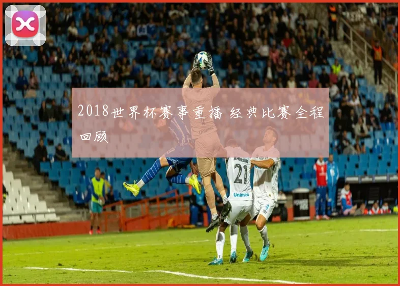 2018世界杯赛事重播 经典比赛全程回顾
