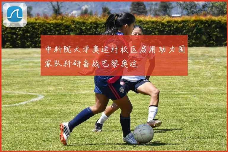 中科院大学奥运村校区启用助力国家队科研备战巴黎奥运