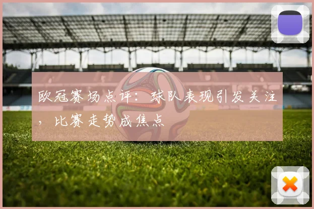 欧冠赛场点评：球队表现引发关注，比赛走势成焦点