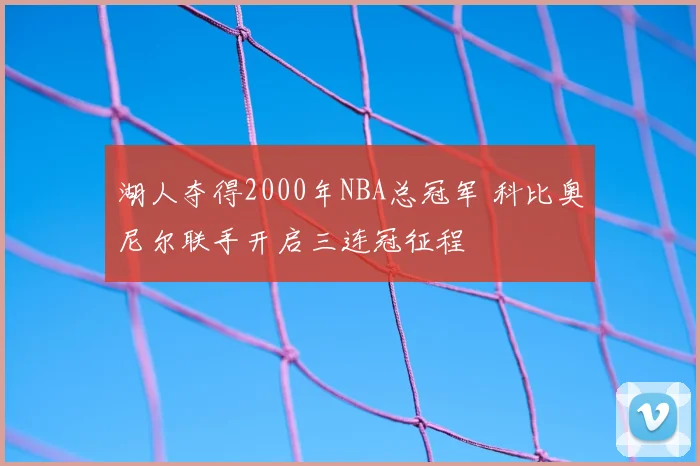 湖人夺得2000年NBA总冠军 科比奥尼尔联手开启三连冠征程
