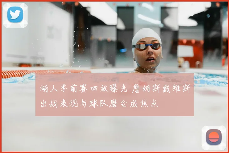 湖人季前赛回放曝光 詹姆斯戴维斯出战表现与球队磨合成焦点
