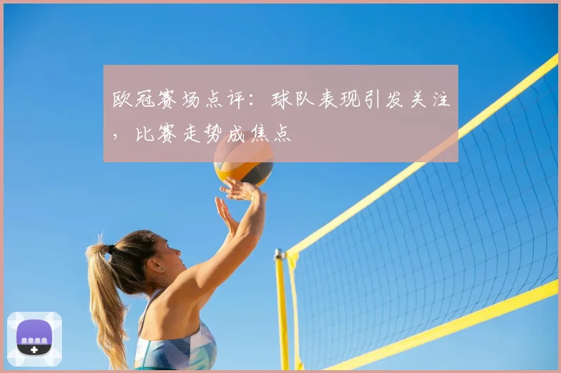 欧冠赛场点评：球队表现引发关注，比赛走势成焦点