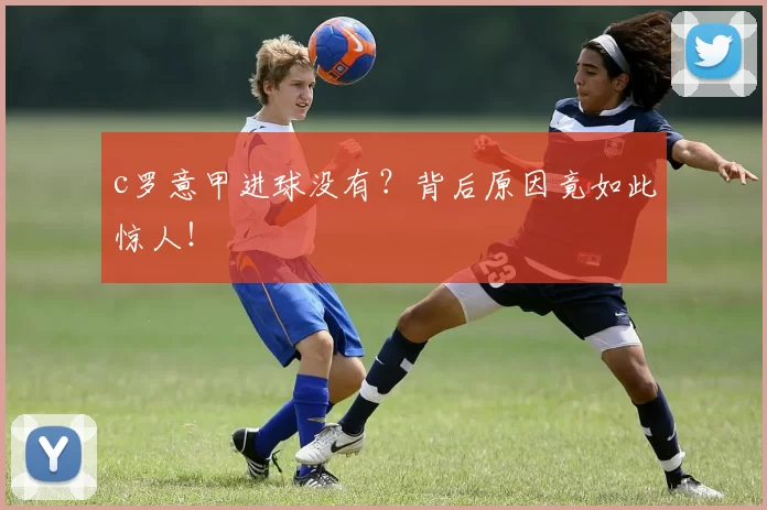 c罗意甲进球没有？背后原因竟如此惊人！