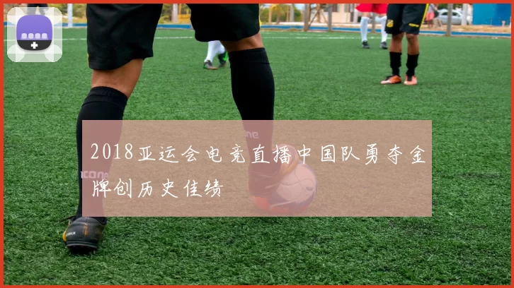 2018亚运会电竞直播中国队勇夺金牌创历史佳绩