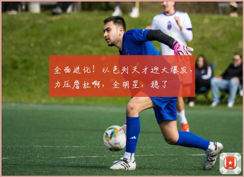 全面进化！以色列天才迎大爆发，力压詹杜啊，全明星，稳了