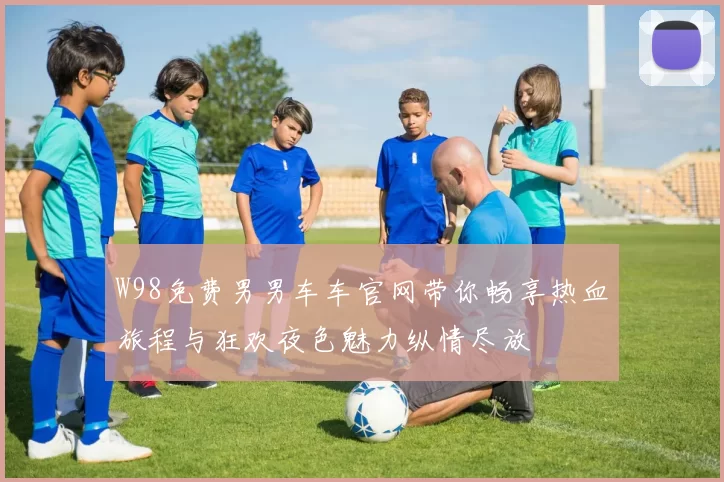 W98免费男男车车官网带你畅享热血旅程与狂欢夜色魅力纵情尽放