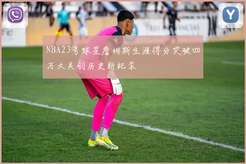 NBA23号球星詹姆斯生涯得分突破四万大关创历史新纪录