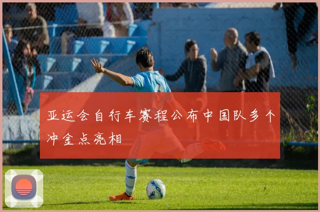 亚运会自行车赛程公布中国队多个冲金点亮相