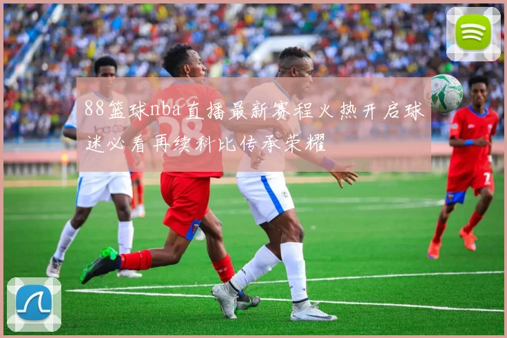 88篮球nba直播最新赛程火热开启球迷必看再续科比传承荣耀