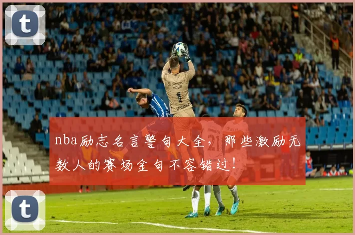 nba励志名言警句大全，那些激励无数人的赛场金句不容错过！