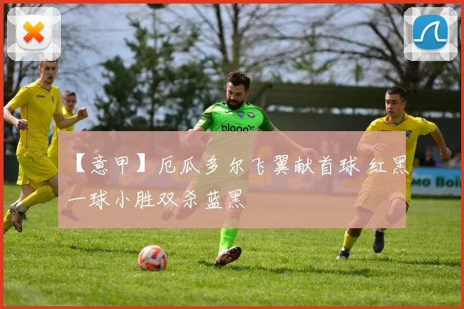 【意甲】厄瓜多尔飞翼献首球 红黑一球小胜双杀蓝黑