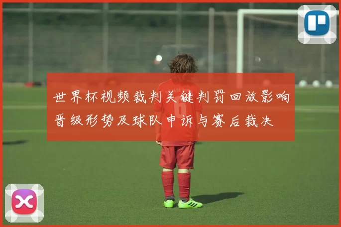 世界杯视频裁判关键判罚回放影响晋级形势及球队申诉与赛后裁决