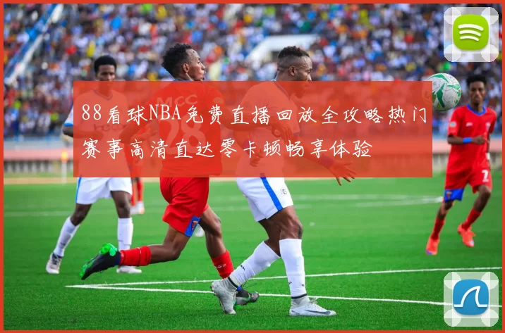 88看球NBA免费直播回放全攻略热门赛事高清直达零卡顿畅享体验