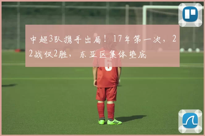 中超3队携手出局!17年第一次,22战仅2胜,东亚区集体垫底