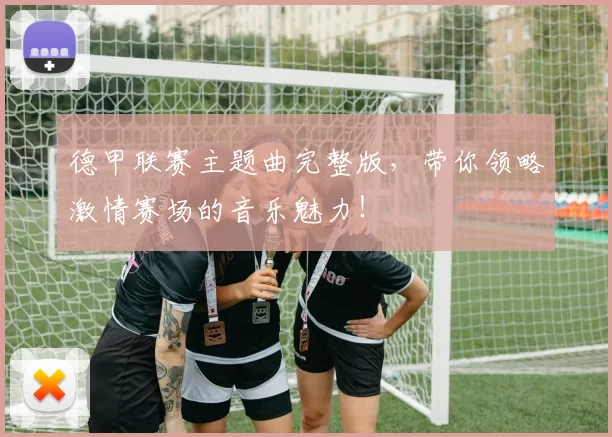 德甲联赛主题曲完整版，带你领略激情赛场的音乐魅力！