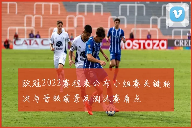 欧冠2022赛程表公布小组赛关键轮次与晋级前景及淘汰赛看点