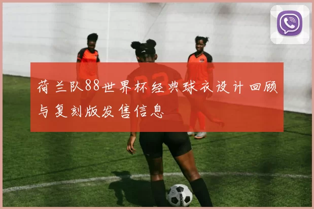 荷兰队88世界杯经典球衣设计回顾与复刻版发售信息
