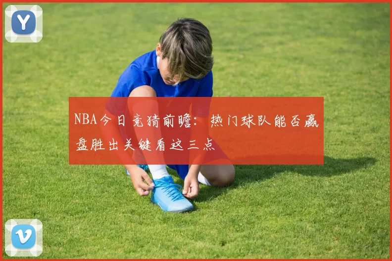NBA今日竞猜前瞻：热门球队能否赢盘胜出关键看这三点