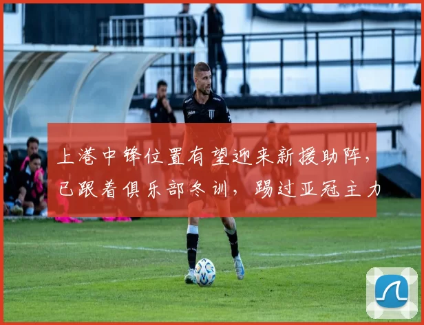 上港中锋位置有望迎来新援助阵，已跟着俱乐部冬训，踢过亚冠主力