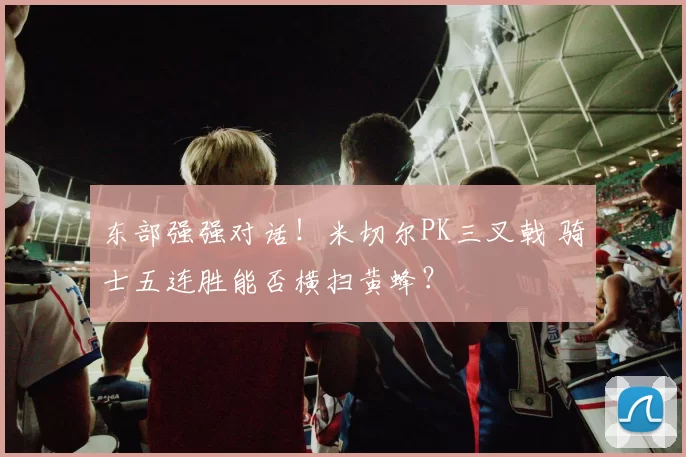 东部强强对话！米切尔PK三叉戟 骑士五连胜能否横扫黄蜂？
