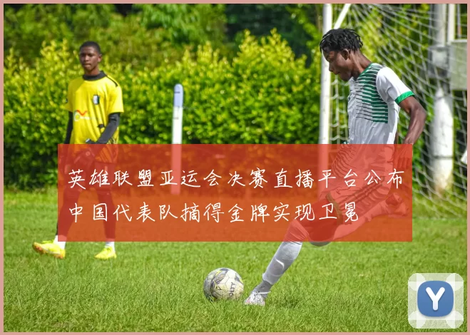 英雄联盟亚运会决赛直播平台公布中国代表队摘得金牌实现卫冕