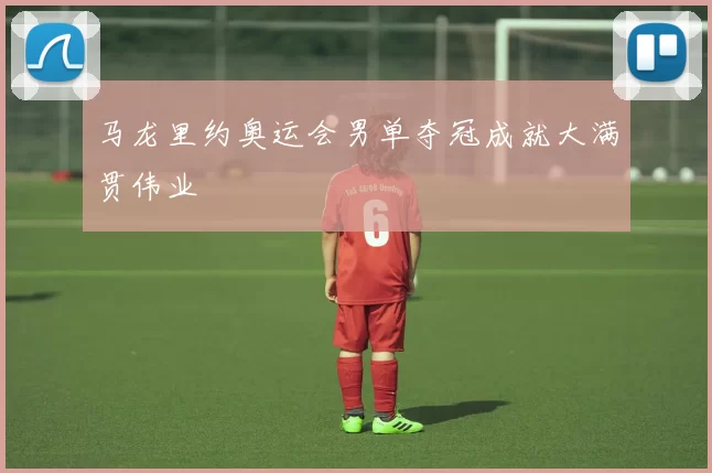马龙里约奥运会男单夺冠成就大满贯伟业