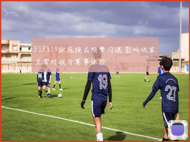 FIFA19欧冠模式频繁闪退 影响玩家正常对战与赛事体验
