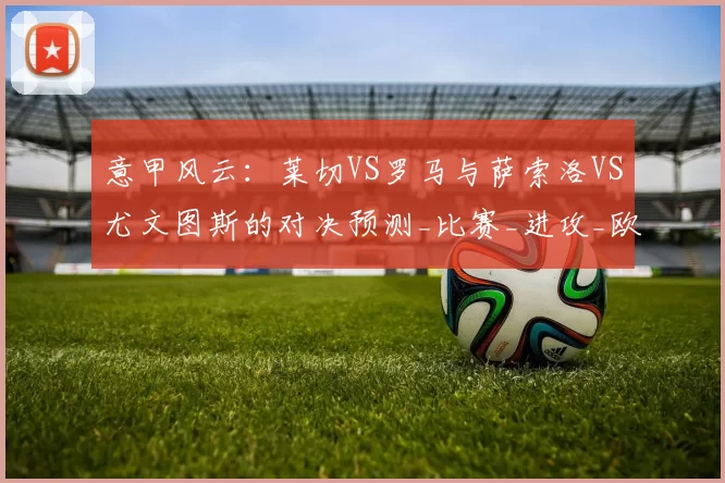 意甲风云：莱切VS罗马与萨索洛VS尤文图斯的对决预测_比赛_进攻_欧冠