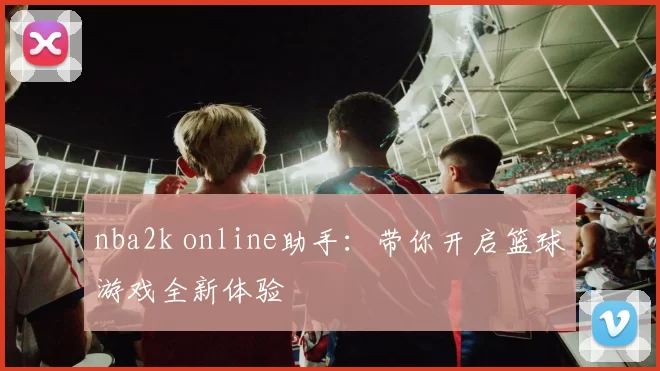 nba2k online助手：带你开启篮球游戏全新体验