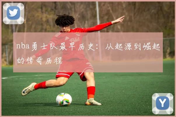 nba勇士队最早历史：从起源到崛起的传奇历程