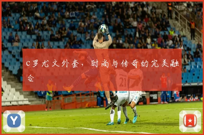 c罗尤文外套，时尚与传奇的完美融合