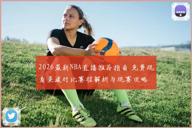 2026最新NBA直播推荐指南 免费观看渠道对比赛程解析与观赛攻略