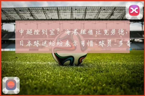 中超捡到宝？海港租借让克劳德，日本球迷纷纷表示可惜_球员_多哥_联赛