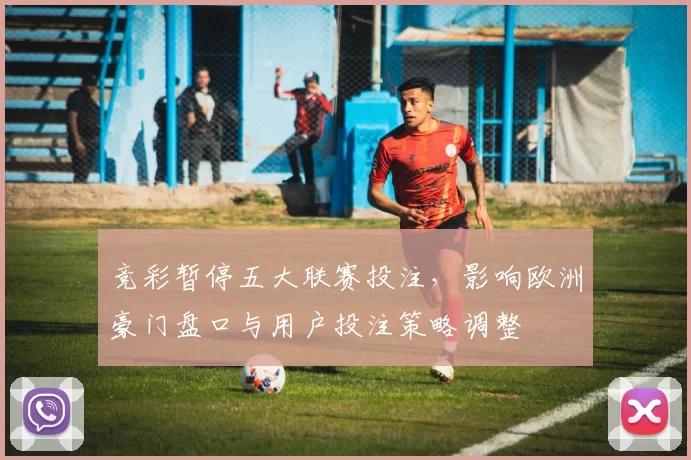 竞彩暂停五大联赛投注，影响欧洲豪门盘口与用户投注策略调整