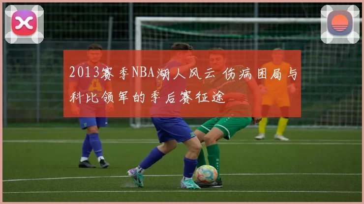 2013赛季NBA湖人风云 伤病困局与科比领军的季后赛征途