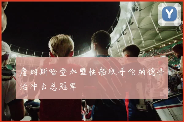 詹姆斯哈登加盟快船联手伦纳德乔治冲击总冠军