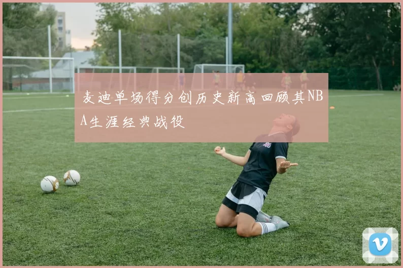 麦迪单场得分创历史新高回顾其NBA生涯经典战役