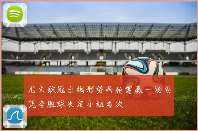 尤文欧冠出线形势两轮需赢一场或凭净胜球决定小组名次