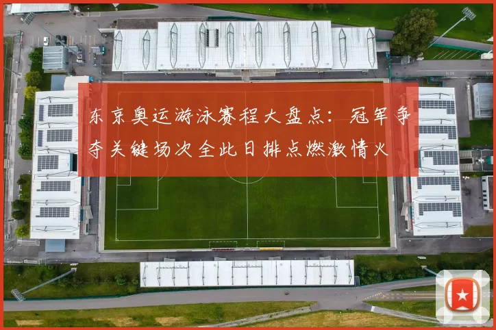 东京奥运游泳赛程大盘点：冠军争夺关键场次全此日排点燃激情火