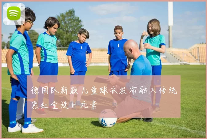 德国队新款儿童球衣发布融入传统黑红金设计元素