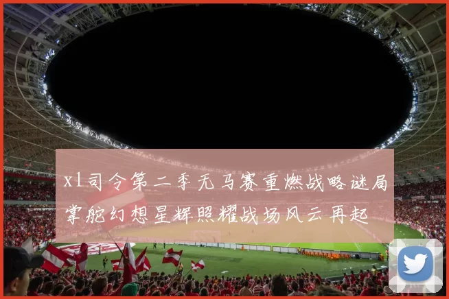 xl司令第二季无马赛重燃战略谜局掌舵幻想星辉照耀战场风云再起