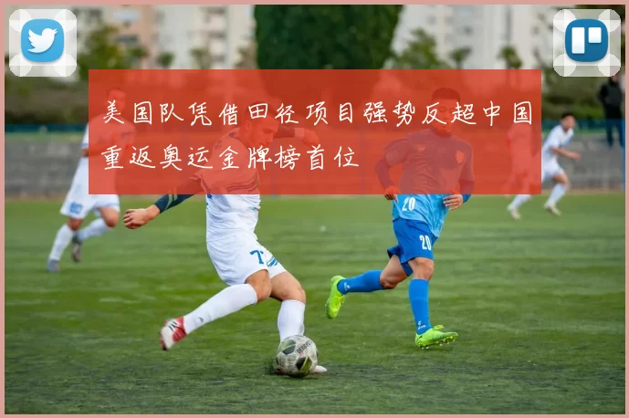 美国队凭借田径项目强势反超中国重返奥运金牌榜首位